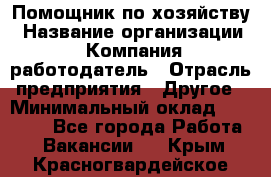 Помощник по хозяйству › Название организации ­ Компания-работодатель › Отрасль предприятия ­ Другое › Минимальный оклад ­ 30 000 - Все города Работа » Вакансии   . Крым,Красногвардейское